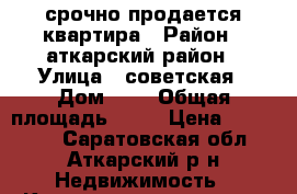 срочно продается квартира › Район ­ аткарский район › Улица ­ советская › Дом ­ 3 › Общая площадь ­ 49 › Цена ­ 250 000 - Саратовская обл., Аткарский р-н Недвижимость » Квартиры продажа   . Саратовская обл.